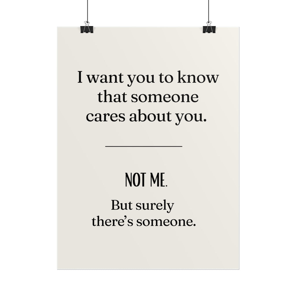I want you to know that someone cares about you. NOT ME. But surely there's someone.