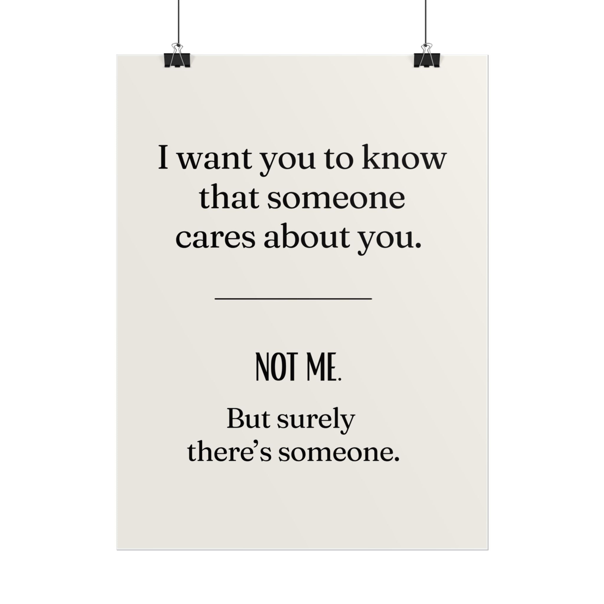 I want you to know that someone cares about you. NOT ME. But surely there's someone.