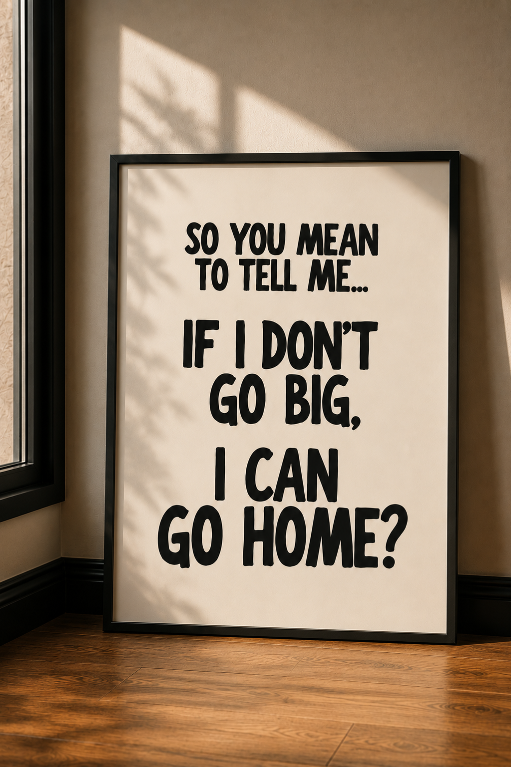 So You Mean To Tell Me… If I Don’t Go Big, I Can Go Home?