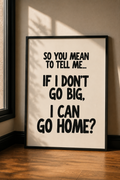 So You Mean To Tell Me… If I Don’t Go Big, I Can Go Home?