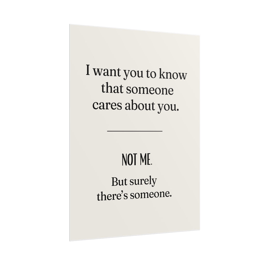 I want you to know that someone cares about you. NOT ME. But surely there's someone.
