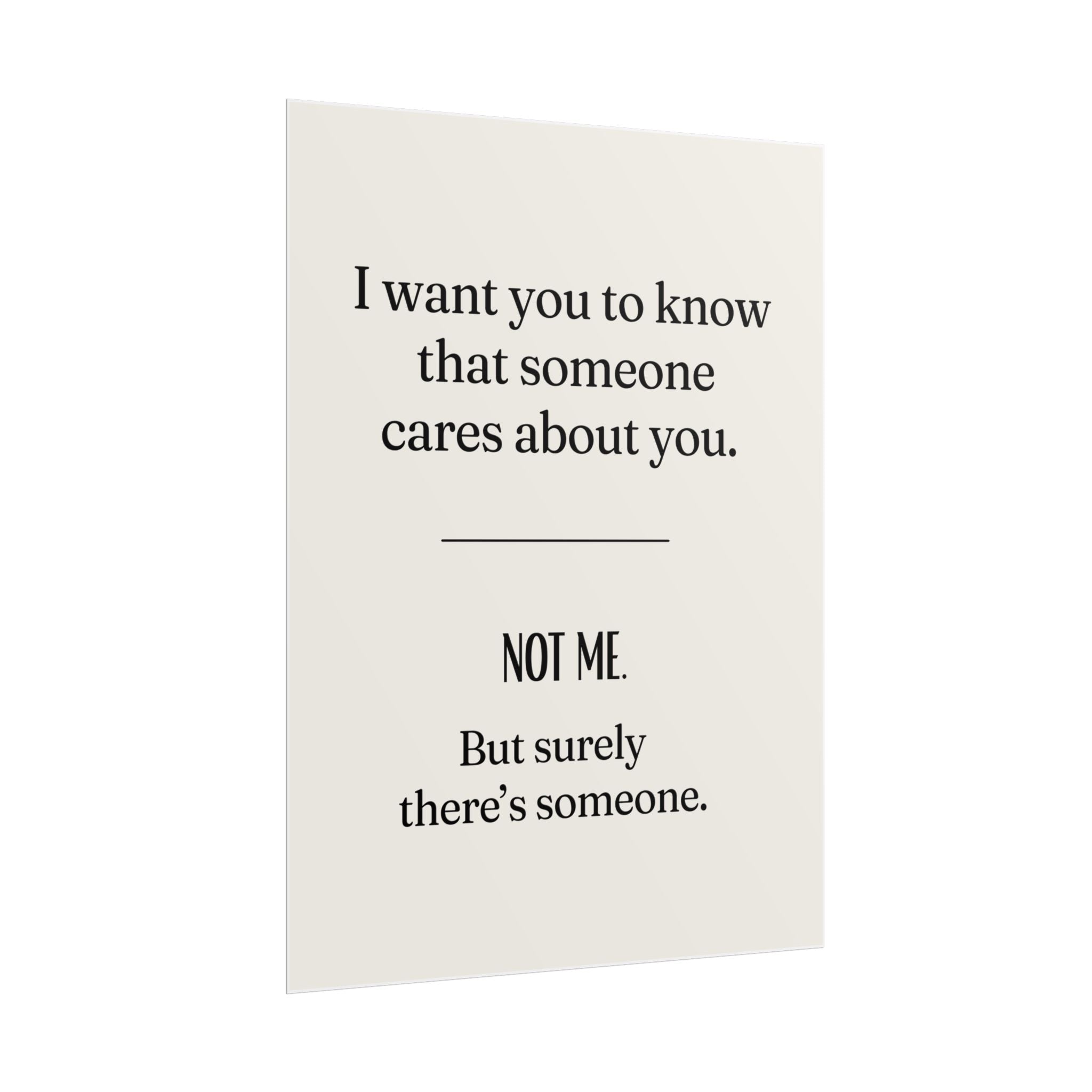 I want you to know that someone cares about you. NOT ME. But surely there's someone.