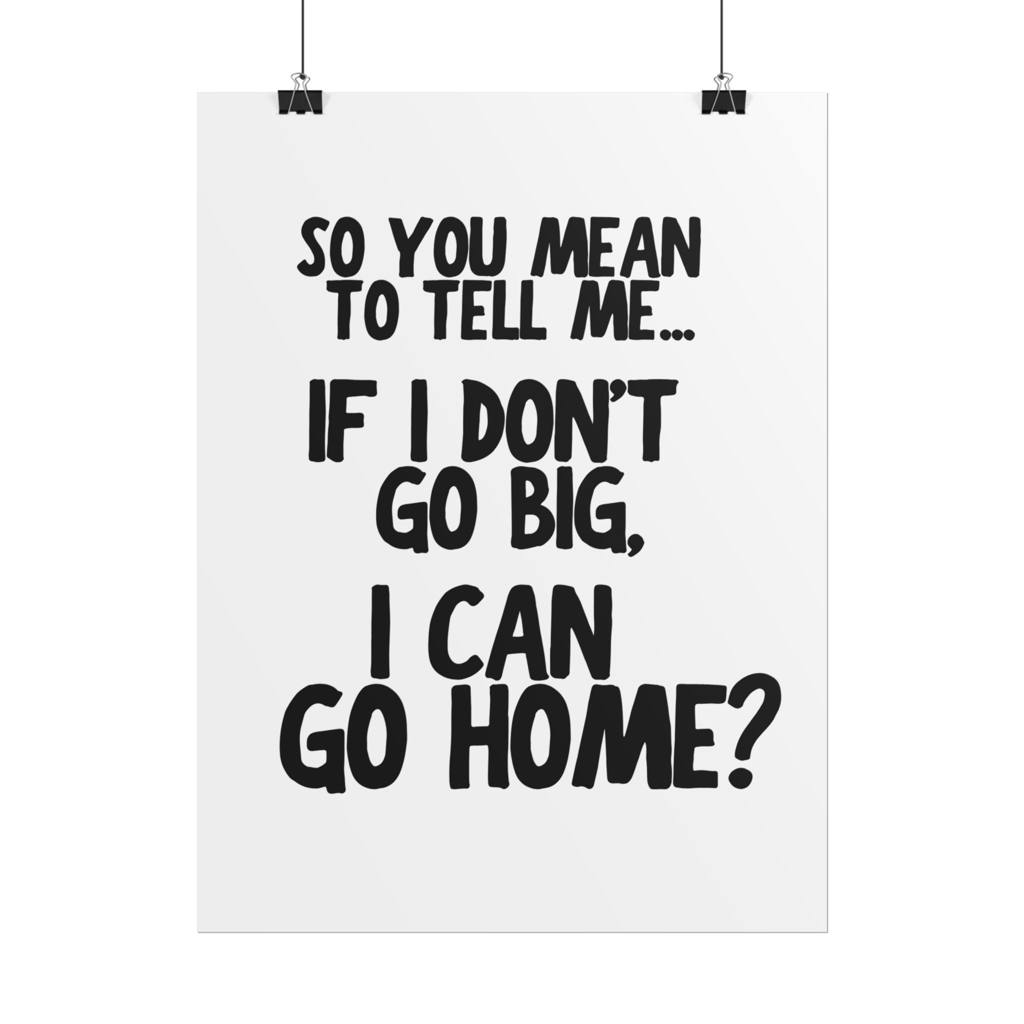 So You Mean To Tell Me… If I Don’t Go Big, I Can Go Home?