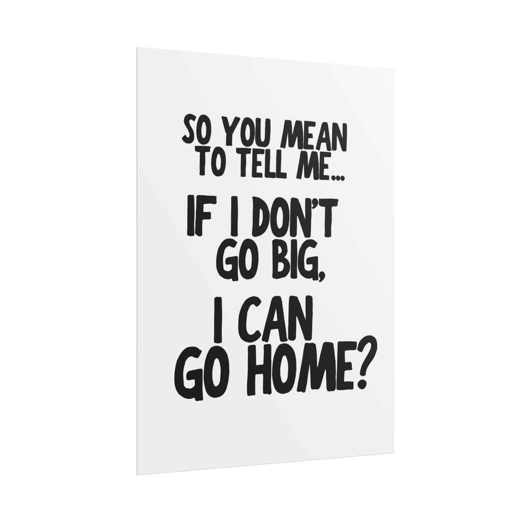 So You Mean To Tell Me… If I Don’t Go Big, I Can Go Home?